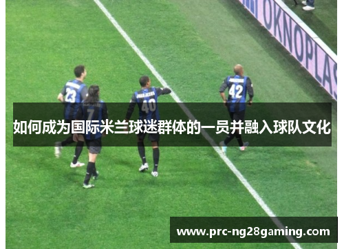 如何成为国际米兰球迷群体的一员并融入球队文化