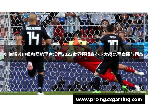 如何通过电视和网络平台观看2022世界杯精彩点球大战比赛直播与回放 如何通过电视和网络平台观看2022世界杯精彩点球大战比赛直播与回放