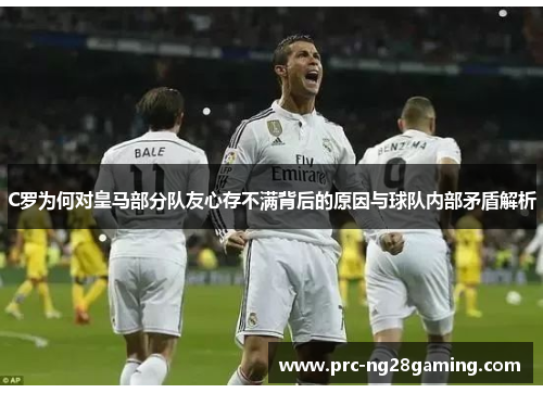 C罗为何对皇马部分队友心存不满背后的原因与球队内部矛盾解析 C罗为何对皇马部分队友心存不满背后的原因与球队内部矛盾解析