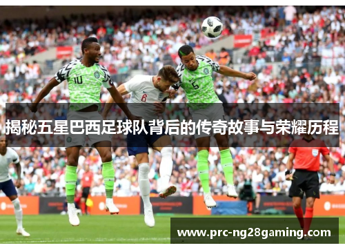 揭秘五星巴西足球队背后的传奇故事与荣耀历程 揭秘五星巴西足球队背后的传奇故事与荣耀历程