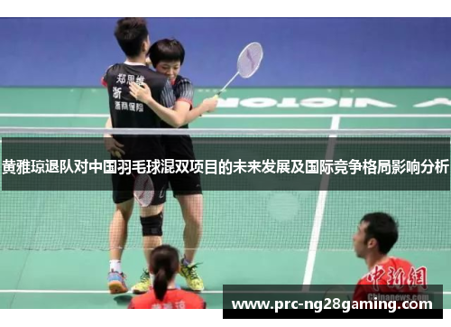 黄雅琼退队对中国羽毛球混双项目的未来发展及国际竞争格局影响分析