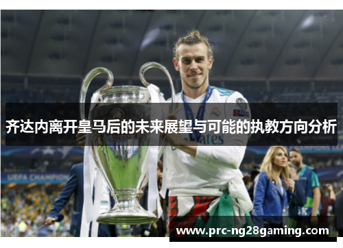 齐达内离开皇马后的未来展望与可能的执教方向分析