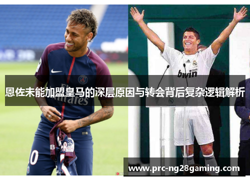 恩佐未能加盟皇马的深层原因与转会背后复杂逻辑解析 恩佐未能加盟皇马的深层原因与转会背后复杂逻辑解析