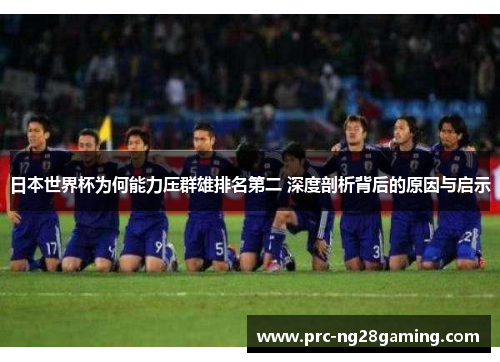 日本世界杯为何能力压群雄排名第二 深度剖析背后的原因与启示 日本世界杯为何能力压群雄排名第二 深度剖析背后的原因与启示