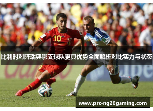 比利时对阵瑞典哪支球队更具优势全面解析对比实力与状态 比利时对阵瑞典哪支球队更具优势全面解析对比实力与状态