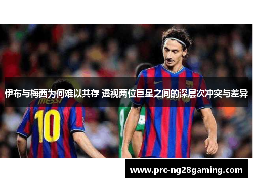 伊布与梅西为何难以共存 透视两位巨星之间的深层次冲突与差异 伊布与梅西为何难以共存 透视两位巨星之间的深层次冲突与差异