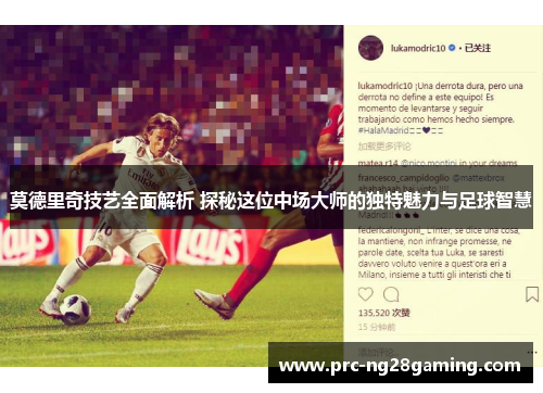 莫德里奇技艺全面解析 探秘这位中场大师的独特魅力与足球智慧