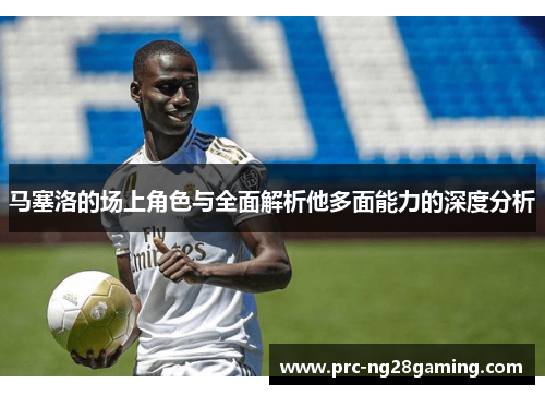 马塞洛的场上角色与全面解析他多面能力的深度分析 马塞洛的场上角色与全面解析他多面能力的深度分析