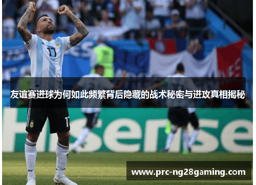友谊赛进球为何如此频繁背后隐藏的战术秘密与进攻真相揭秘 友谊赛进球为何如此频繁背后隐藏的战术秘密与进攻真相揭秘