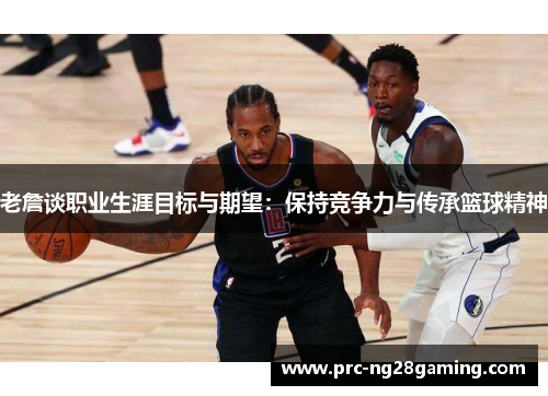 老詹谈职业生涯目标与期望:保持竞争力与传承篮球精神 老詹谈职业生涯目标与期望:保持竞争力与传承篮球精神