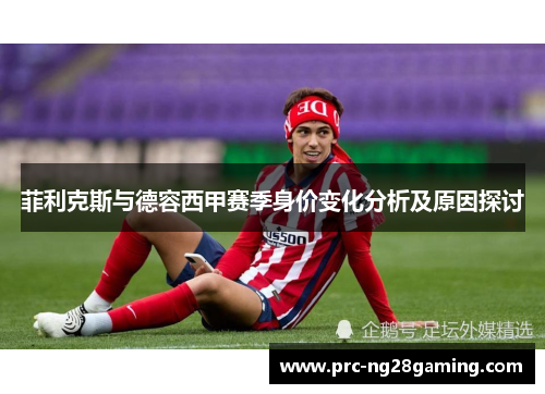 菲利克斯与德容西甲赛季身价变化分析及原因探讨 菲利克斯与德容西甲赛季身价变化分析及原因探讨