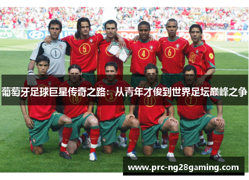 葡萄牙足球巨星传奇之路:从青年才俊到世界足坛巅峰之争 葡萄牙足球巨星传奇之路:从青年才俊到世界足坛巅峰之争