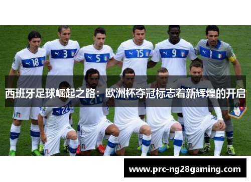 西班牙足球崛起之路:欧洲杯夺冠标志着新辉煌的开启 西班牙足球崛起之路:欧洲杯夺冠标志着新辉煌的开启