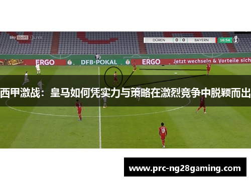 西甲激战：皇马如何凭实力与策略在激烈竞争中脱颖而出