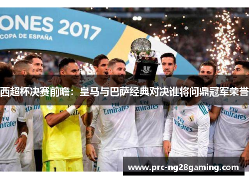 西超杯决赛前瞻:皇马与巴萨经典对决谁将问鼎冠军荣誉 西超杯决赛前瞻:皇马与巴萨经典对决谁将问鼎冠军荣誉