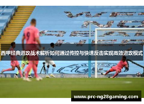 西甲经典进攻战术解析如何通过传控与快速反击实现高效进攻模式 西甲经典进攻战术解析如何通过传控与快速反击实现高效进攻模式