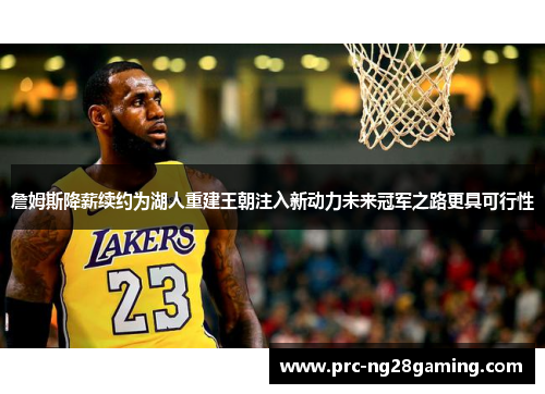 詹姆斯降薪续约为湖人重建王朝注入新动力未来冠军之路更具可行性