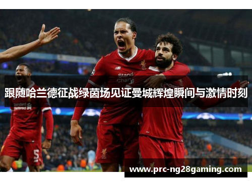 跟随哈兰德征战绿茵场见证曼城辉煌瞬间与激情时刻 跟随哈兰德征战绿茵场见证曼城辉煌瞬间与激情时刻