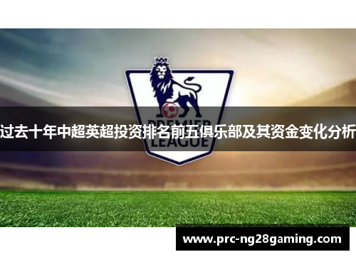 过去十年中超英超投资排名前五俱乐部及其资金变化分析 过去十年中超英超投资排名前五俱乐部及其资金变化分析