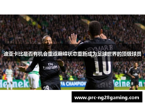 迪亚卡比是否有机会重返巅峰状态重新成为足球世界的顶级球员 迪亚卡比是否有机会重返巅峰状态重新成为足球世界的顶级球员