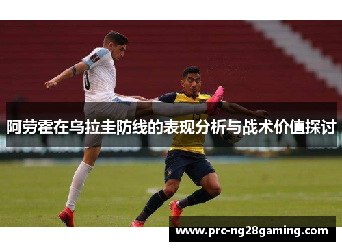 阿劳霍在乌拉圭防线的表现分析与战术价值探讨 阿劳霍在乌拉圭防线的表现分析与战术价值探讨
