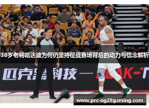 38岁老将哈达迪为何仍坚持征战赛场背后的动力与信念解析