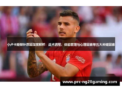 小卢卡斯替补原因深度解析：战术调整、体能管理与心理因素等五大关键因素