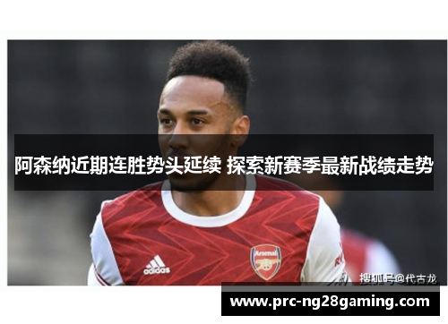阿森纳近期连胜势头延续 探索新赛季最新战绩走势