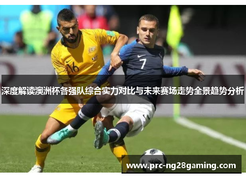 深度解读澳洲杯各强队综合实力对比与未来赛场走势全景趋势分析 深度解读澳洲杯各强队综合实力对比与未来赛场走势全景趋势分析
