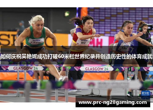 如何庆祝吴艳妮成功打破60米栏世界纪录并创造历史性的体育成就 如何庆祝吴艳妮成功打破60米栏世界纪录并创造历史性的体育成就