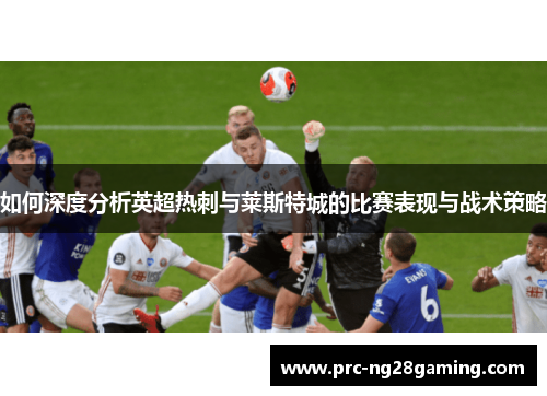 如何深度分析英超热刺与莱斯特城的比赛表现与战术策略 如何深度分析英超热刺与莱斯特城的比赛表现与战术策略