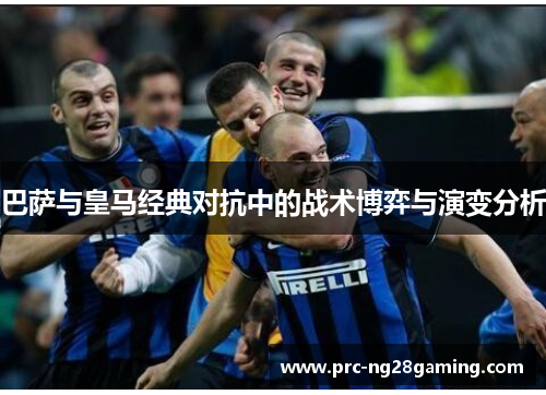 巴萨与皇马经典对抗中的战术博弈与演变分析 巴萨与皇马经典对抗中的战术博弈与演变分析