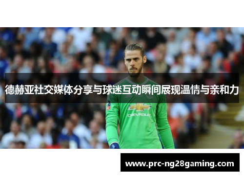 德赫亚社交媒体分享与球迷互动瞬间展现温情与亲和力 德赫亚社交媒体分享与球迷互动瞬间展现温情与亲和力