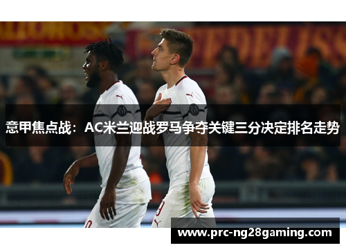 意甲焦点战:AC米兰迎战罗马争夺关键三分决定排名走势 意甲焦点战:AC米兰迎战罗马争夺关键三分决定排名走势