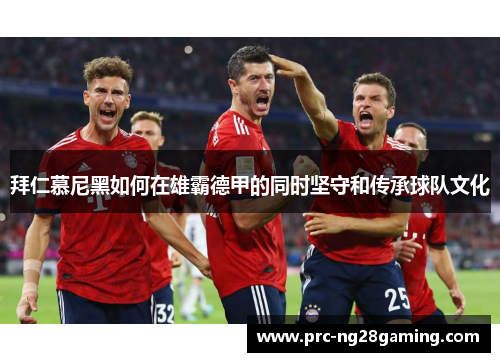 拜仁慕尼黑如何在雄霸德甲的同时坚守和传承球队文化