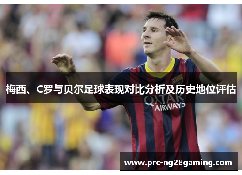 梅西、C罗与贝尔足球表现对比分析及历史地位评估