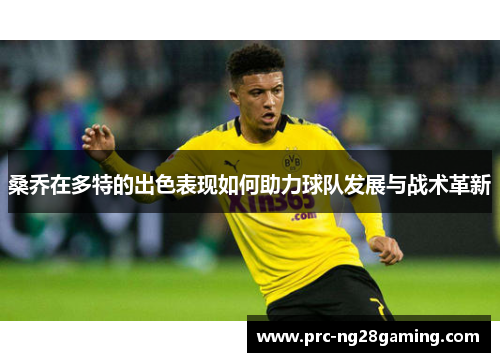 桑乔在多特的出色表现如何助力球队发展与战术革新