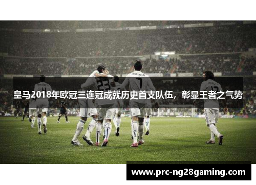 皇马2018年欧冠三连冠成就历史首支队伍，彰显王者之气势