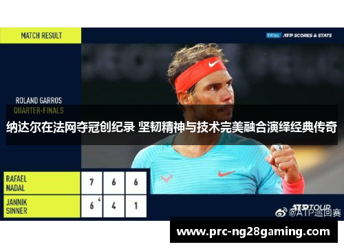 纳达尔在法网夺冠创纪录 坚韧精神与技术完美融合演绎经典传奇