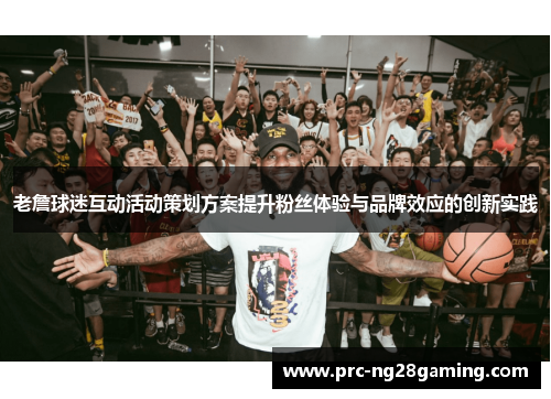 老詹球迷互动活动策划方案提升粉丝体验与品牌效应的创新实践