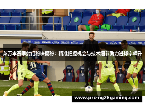 莱万本赛季射门秘诀揭秘：精准把握机会与技术细节助力进球率飙升