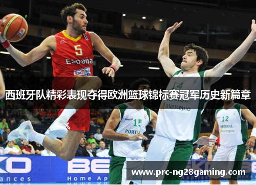 西班牙队精彩表现夺得欧洲篮球锦标赛冠军历史新篇章