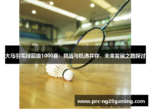 大马羽毛球超级1000赛：挑战与机遇并存，未来发展之路探讨