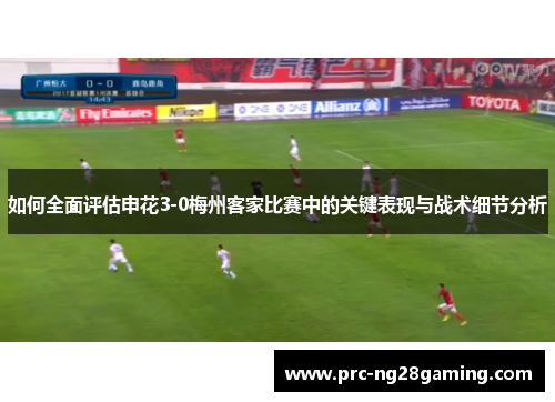 如何全面评估申花3-0梅州客家比赛中的关键表现与战术细节分析