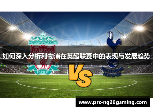 如何深入分析利物浦在英超联赛中的表现与发展趋势
