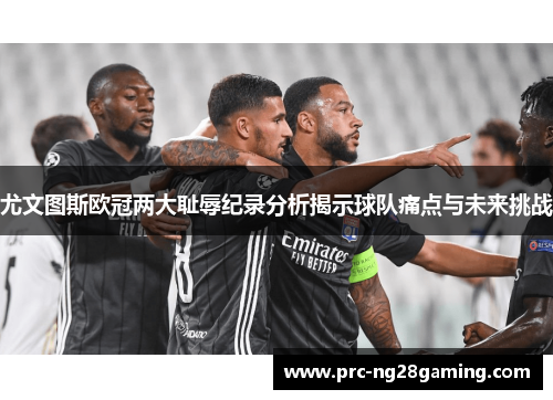 尤文图斯欧冠两大耻辱纪录分析揭示球队痛点与未来挑战