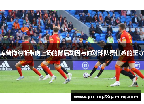 库普梅纳斯带病上场的背后动因与他对球队责任感的坚守