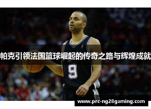 帕克引领法国篮球崛起的传奇之路与辉煌成就
