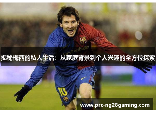 揭秘梅西的私人生活：从家庭背景到个人兴趣的全方位探索