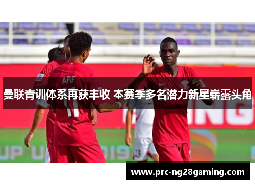 曼联青训体系再获丰收 本赛季多名潜力新星崭露头角 曼联青训体系再获丰收 本赛季多名潜力新星崭露头角